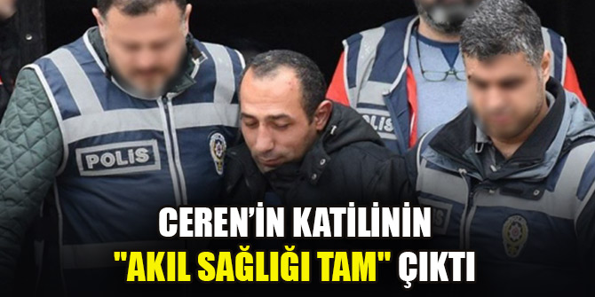 Ceren’in katilinin "Akıl Sağlığı Tam" çıktı