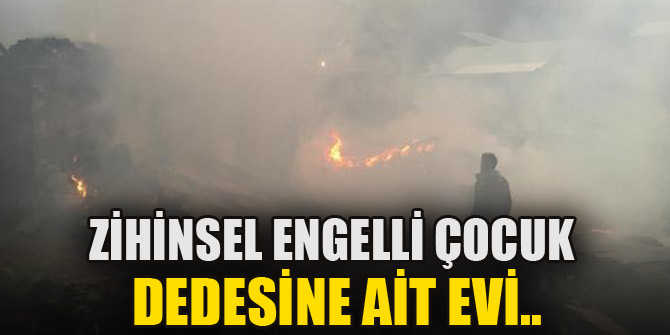 Zihinsel engelli çocuk dedesine ait ev ve samanlığı yaktı