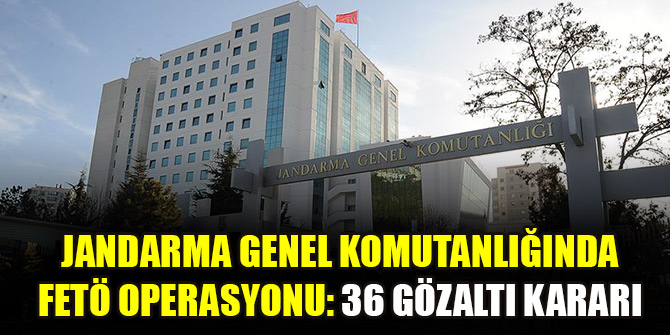 Jandarma Genel Komutanlığında FETÖ operasyonu: 36 gözaltı kararı