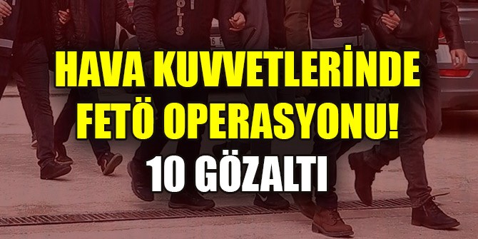 Hava Kuvvetlerinde FETÖ operasyonu: 10 gözaltı