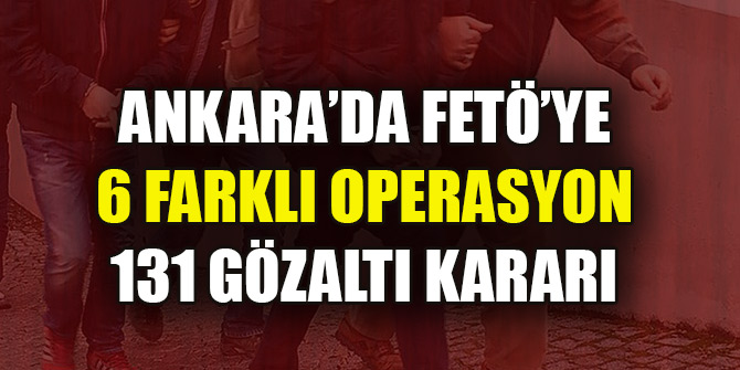 Ankara’da FETÖ’ye 6 farklı operasyon: 131 gözaltı kararı