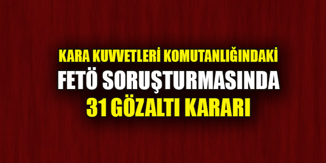 Kara Kuvvetleri Komutanlığındaki FETÖ soruşturmasında 31 gözaltı kararı