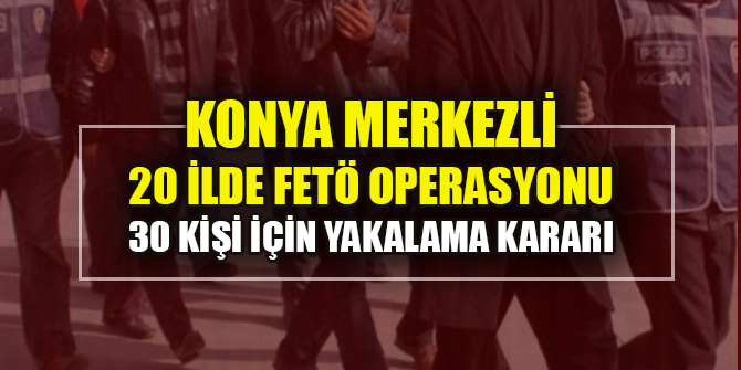 Konya merkezli 20 ilde FETÖ operasyonu: 30 kişi için yakalama kararı