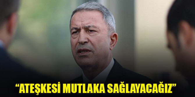 Bakan Akar: Libya'da ateşkesi mutlaka sağlayacağız