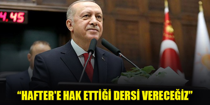 Erdoğan: "Hafter'e hak ettiği dersi vereceğiz"