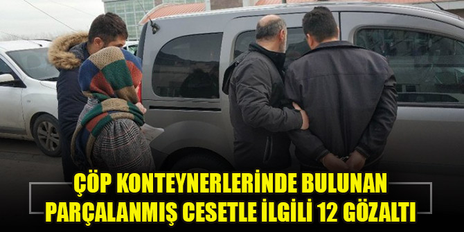 Çöp konteynerlerinde bulunan parçalanmış cesetle ilgili 12 gözaltı