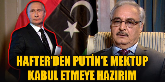 Hafter'den Putin'e mektup: Kabul etmeye hazırım