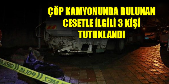 Çöp kamyonunda bulunan cesetle ilgili 3 kişi tutuklandı
