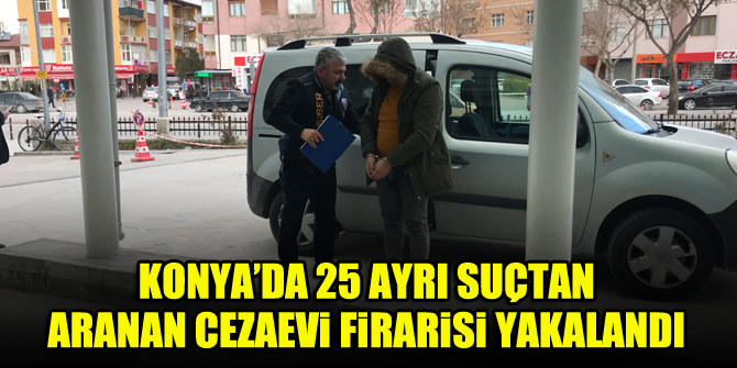 Konya’da 25 ayrı suçtan aranan cezaevi firarisi yakalandı