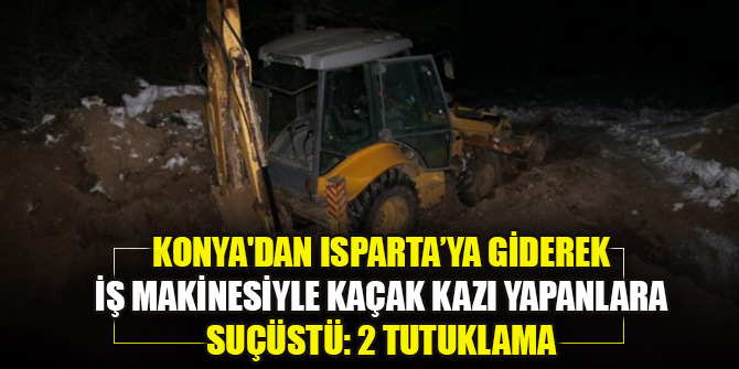 Konya'dan Isparta’ya giderek iş makinesiyle kaçak kazı yapanlara suçüstü