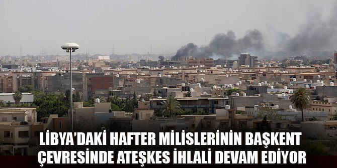 Libya’daki Hafter milislerinin başkent çevresinde ateşkes ihlali devam ediyor