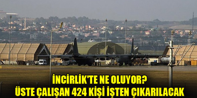 İncirlik'te ne oluyor? Üste çalışan 424 kişi işten çıkarılacak