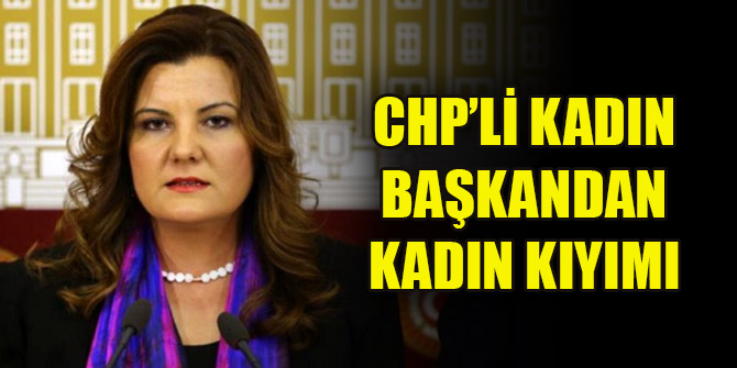 CHP’li kadın başkandan kadın kıyımı