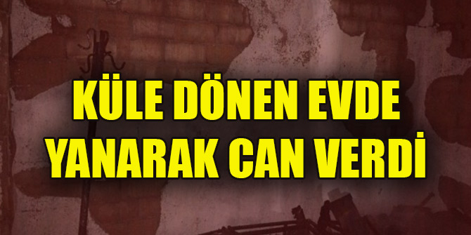 Küle dönen evde bir kişi yanarak can verdi