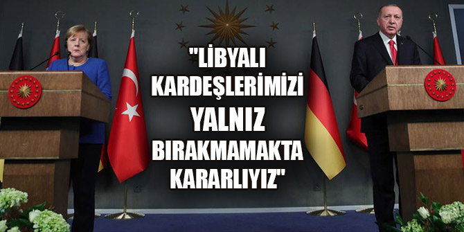 "Libyalı kardeşlerimizi yalnız bırakmamakta kararlıyız"