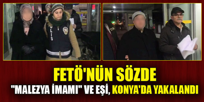 FETÖ'nün sözde "Malezya imamı" olan Ahmet K. ile eşi, Konya'da gözaltına alındı
