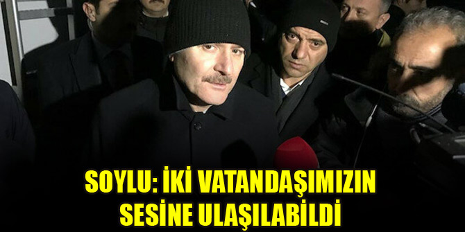 Bakan Soylu: İki vatandaşımızın sesine ulaşılabildi