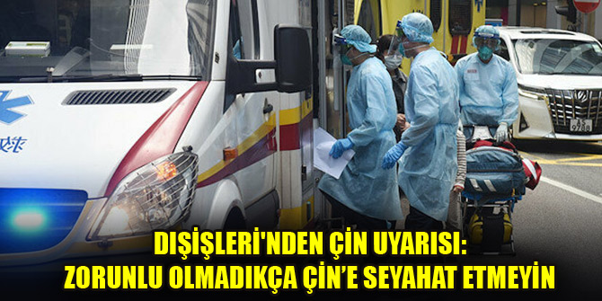 Dışişleri'nden Çin uyarısı: Zorunlu olmadıkça Çin’e seyahat etmeyin