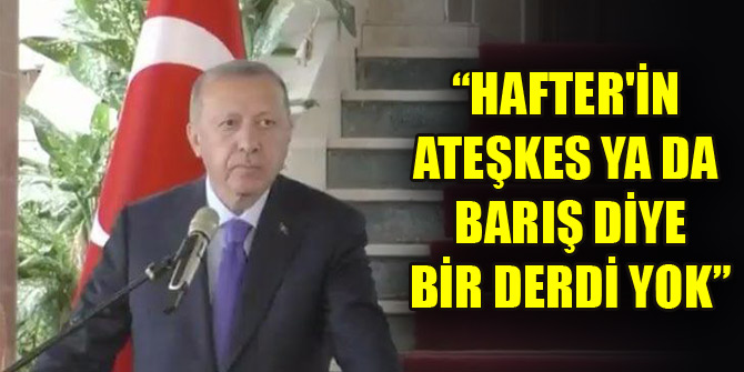 Erdoğan'dan Hafter'e tepki: Ateşkes ya da barış diye bir derdi yok