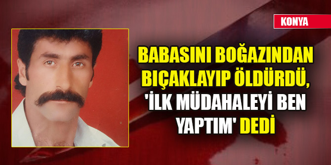 Babasını boğazından bıçaklayıp öldürdü, 'İlk müdahaleyi ben yaptım' dedi