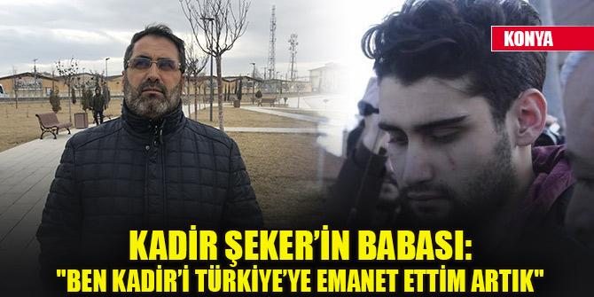 Kadir Şeker’in babası: "Ben Kadir’i Türkiye’ye emanet ettim artık"