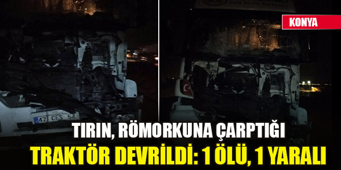 Konya'da tırın, römorkuna çarptığı traktör devrildi: 1 ölü, 1 yaralı