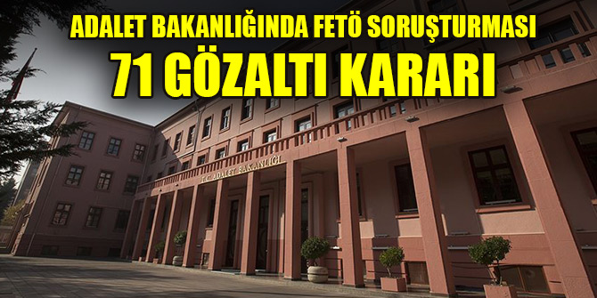 Adalet Bakanlığında FETÖ'nün mahrem yapılanması soruşturması: 71 gözaltı kararı