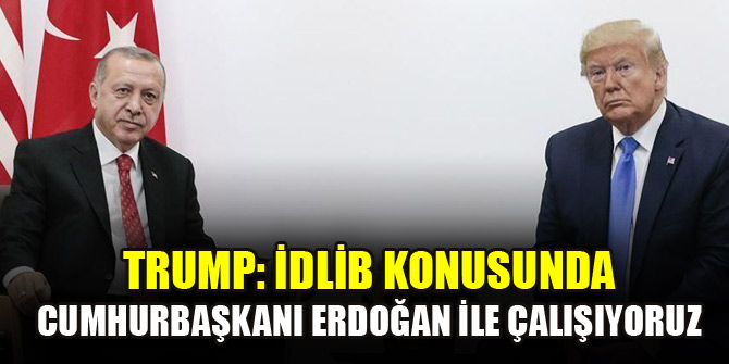 Trump, İdlib konusunda Cumhurbaşkanı Erdoğan ile beraber çalıştıklarını söyledi