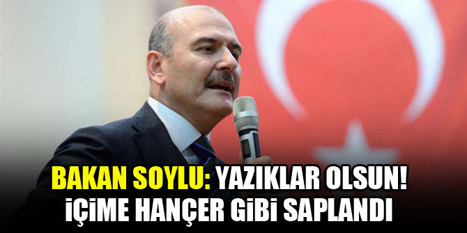 Bakan Soylu: Yazıklar olsun! İçime hançer gibi saplandı