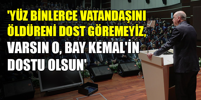 'Yüz binlerce vatandaşını öldüreni dost göremeyiz, varsın o, Bay Kemal'in dostu olsun'