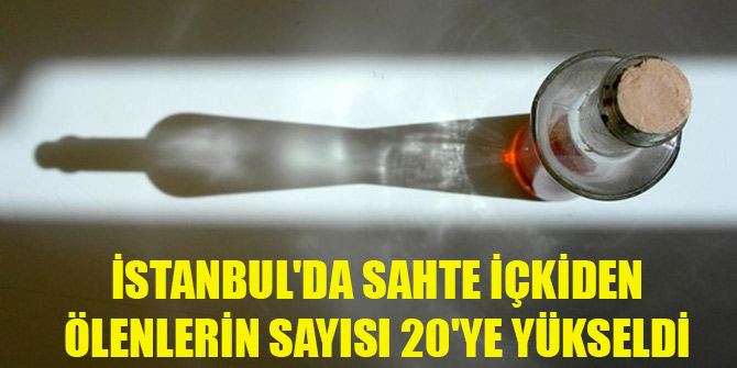 İstanbul'da sahte içkiden ölenlerin sayısı 20'ye yükseldi
