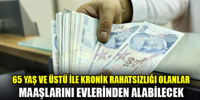65 yaş ve üstü ile kronik rahatsızlığı olanlar maaşlarını evlerinden alabilecek