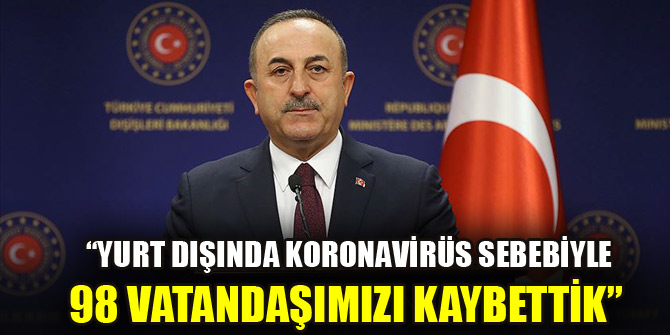 Bakan Çavuşoğlu: Yurt dışında koronavirüs sebebiyle 98 vatandaşımızı kaybettik