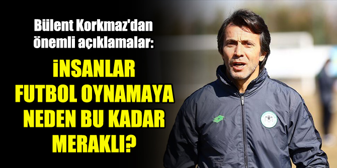Bülent Korkmaz: İnsanlar futbol oynamaya neden bu kadar meraklı?
