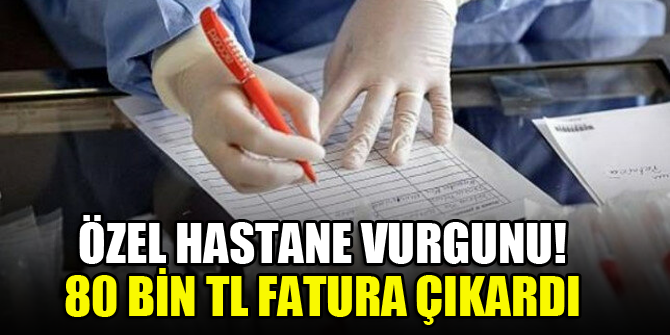 Özel hastane vurgunu! 80 bin TL fatura çıkardı