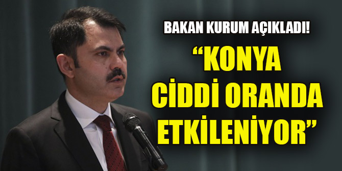 Bakan Kurum açıkladı! Konya ciddi oranda etkileniyor