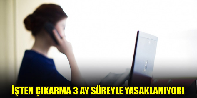 İşten çıkarma 3 ay süreyle yasaklanıyor!