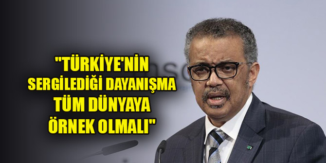Dünya Sağlık Örgütü Genel Direktörü: "Türkiye'nin sergilediği dayanışma tüm dünyaya örnek olmalı"