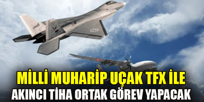 Milli Muharip Uçak TFX ile Akıncı TİHA ortak görev yapacak