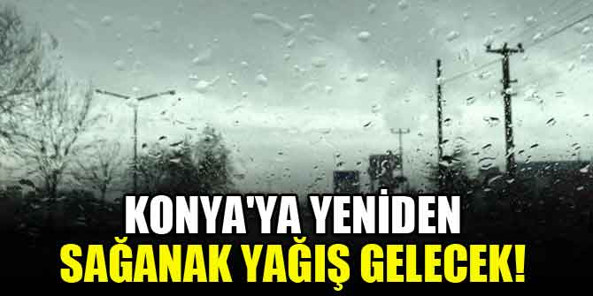 Konya'ya yeniden sağanak yağış gelecek!