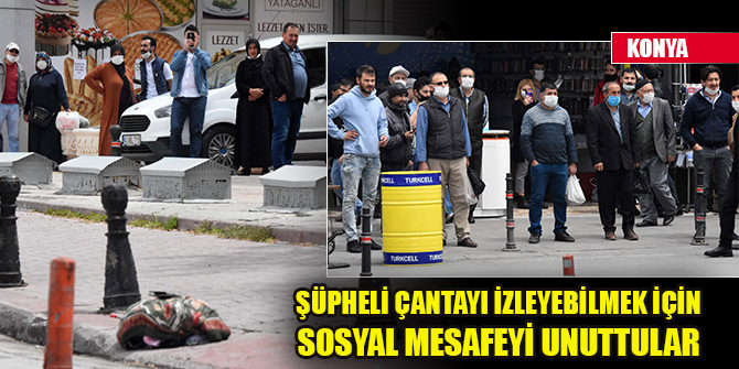 Konya'da şüpheli çantayı izleyen meraklı vatandaşlar sosyal mesafeyi unuttu