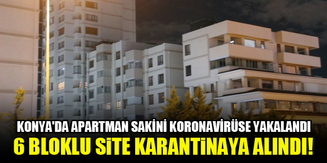 Konya'da apartman sakini koronavirüse yakalandı, 6 bloklu site gece karantinaya alındı!