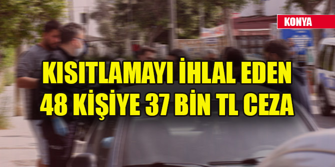 Konya'da kısıtlamayı ihlal eden 48 kişiye 37 bin TL ceza