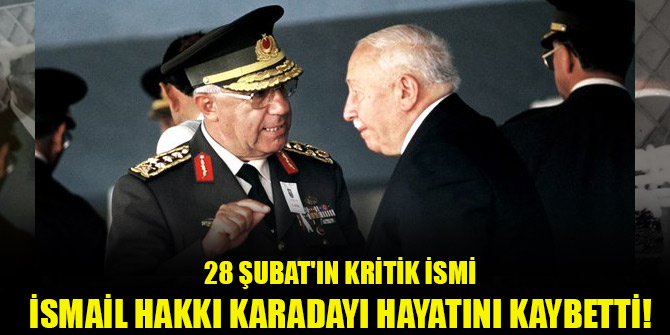 28 Şubat'ın kritik ismi İsmail Hakkı Karadayı hayatını kaybetti!