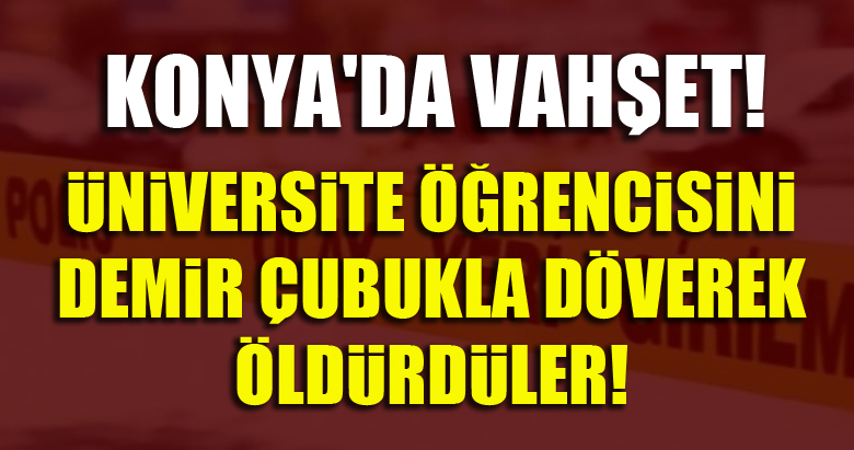 Konya'da vahşet! Üniversite öğrencisini demir çubukla döverek öldürdüler!