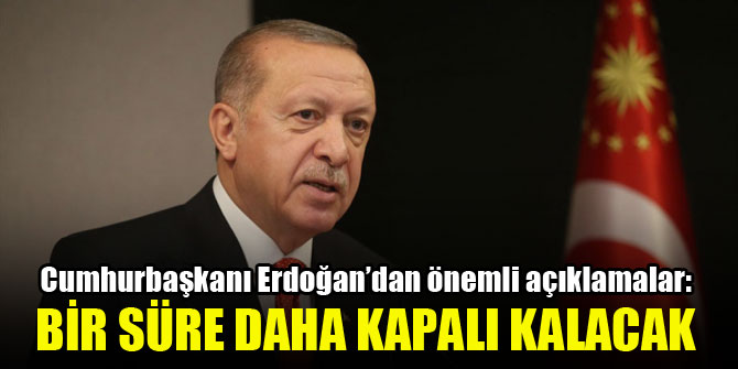 Cumhurbaşkanı Erdoğan'dan önemli açıklamalar: Bir süre daha kapalı kalacak