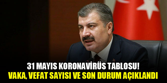 31 Mayıs koronavirüs tablosu! Vaka, vefat sayısı ve son durum açıklandı