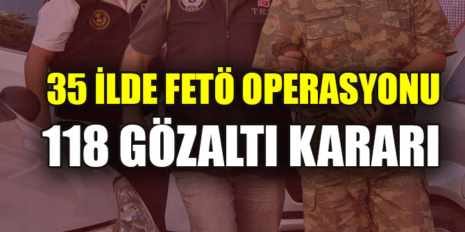 35 ilde FETÖ operasyonu: 118 gözaltı kararı