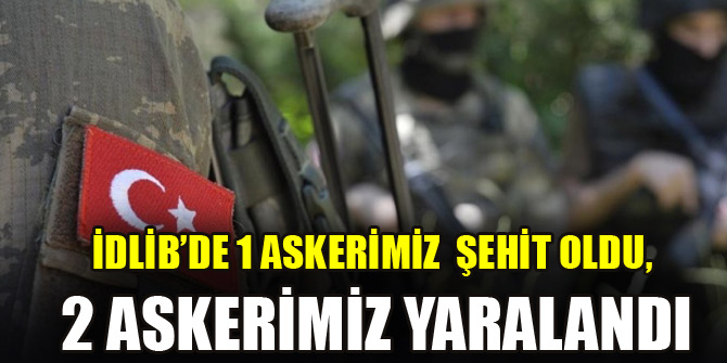 İdlib’de 1 askerimiz şehit oldu, 2 askerimiz yaralandı