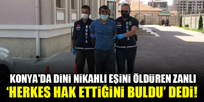 Konya'da dini nikahlı eşini öldüren zanlı, ‘herkes hak ettiğini buldu’ dedi!